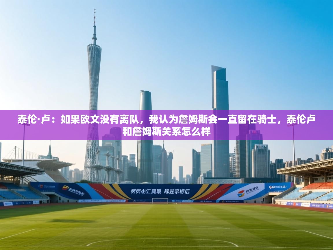 开云体育app官网入口-泰伦·卢：如果欧文没有离队，我认为詹姆斯会一直留在骑士，泰伦卢和詹姆斯关系怎么样  第1张