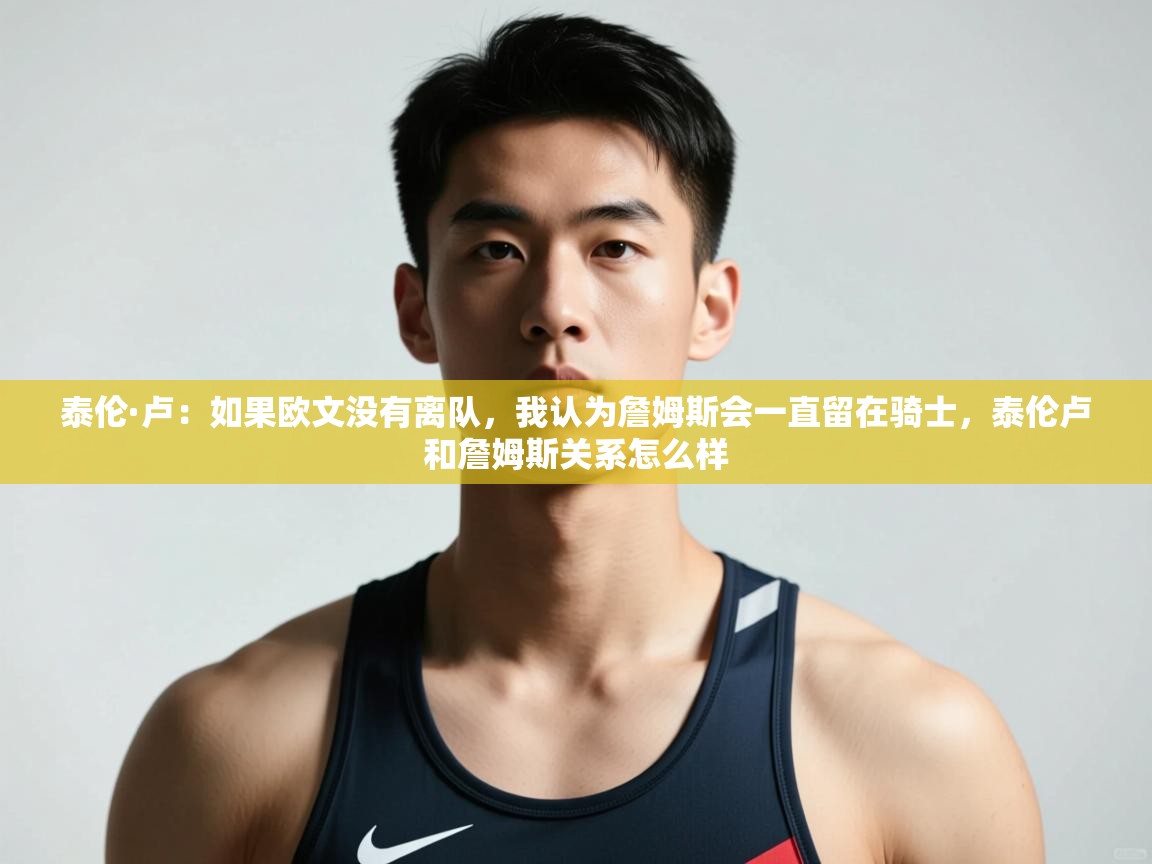 开云体育app官网入口-泰伦·卢：如果欧文没有离队，我认为詹姆斯会一直留在骑士，泰伦卢和詹姆斯关系怎么样  第2张