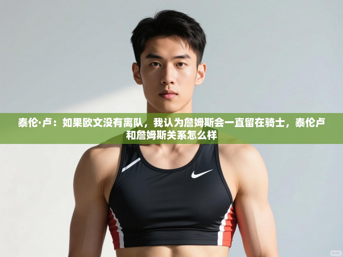 开云体育app官网入口-泰伦·卢：如果欧文没有离队，我认为詹姆斯会一直留在骑士，泰伦卢和詹姆斯关系怎么样  第3张