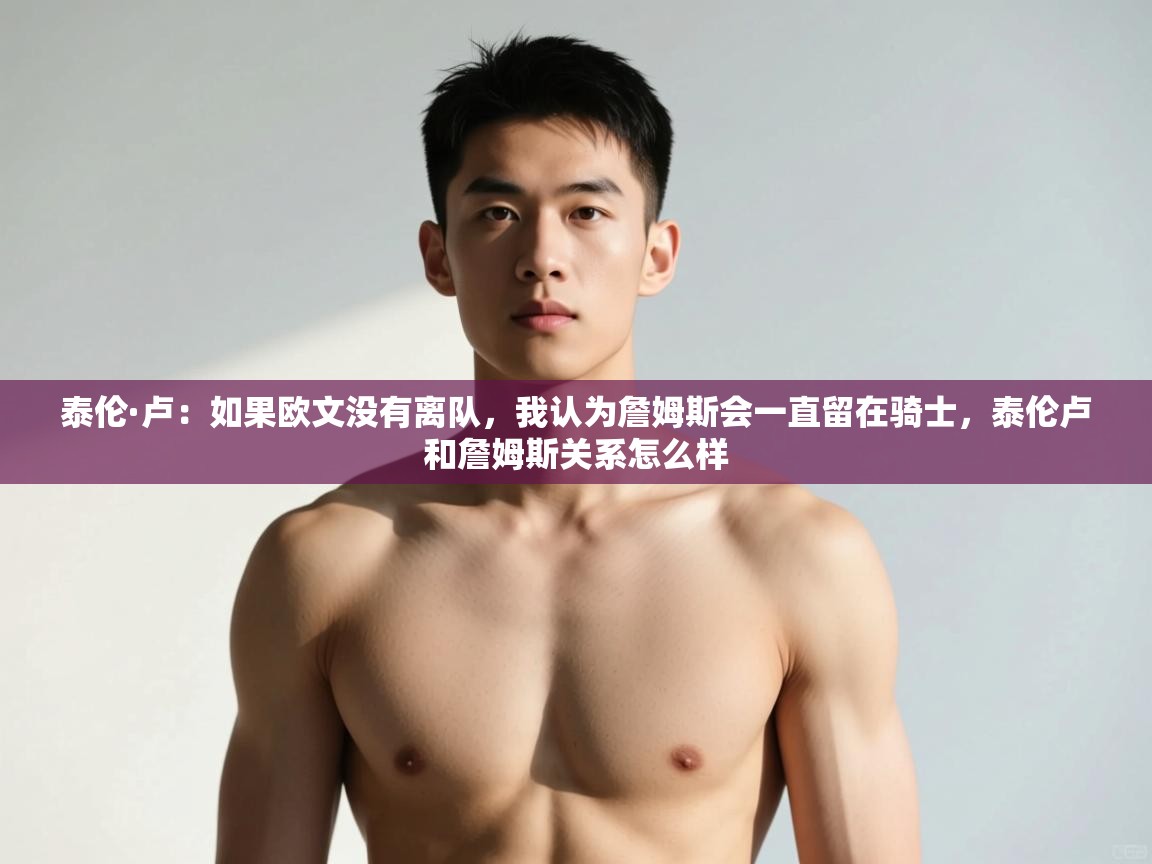 开云体育app官网入口-泰伦·卢：如果欧文没有离队，我认为詹姆斯会一直留在骑士，泰伦卢和詹姆斯关系怎么样  第4张