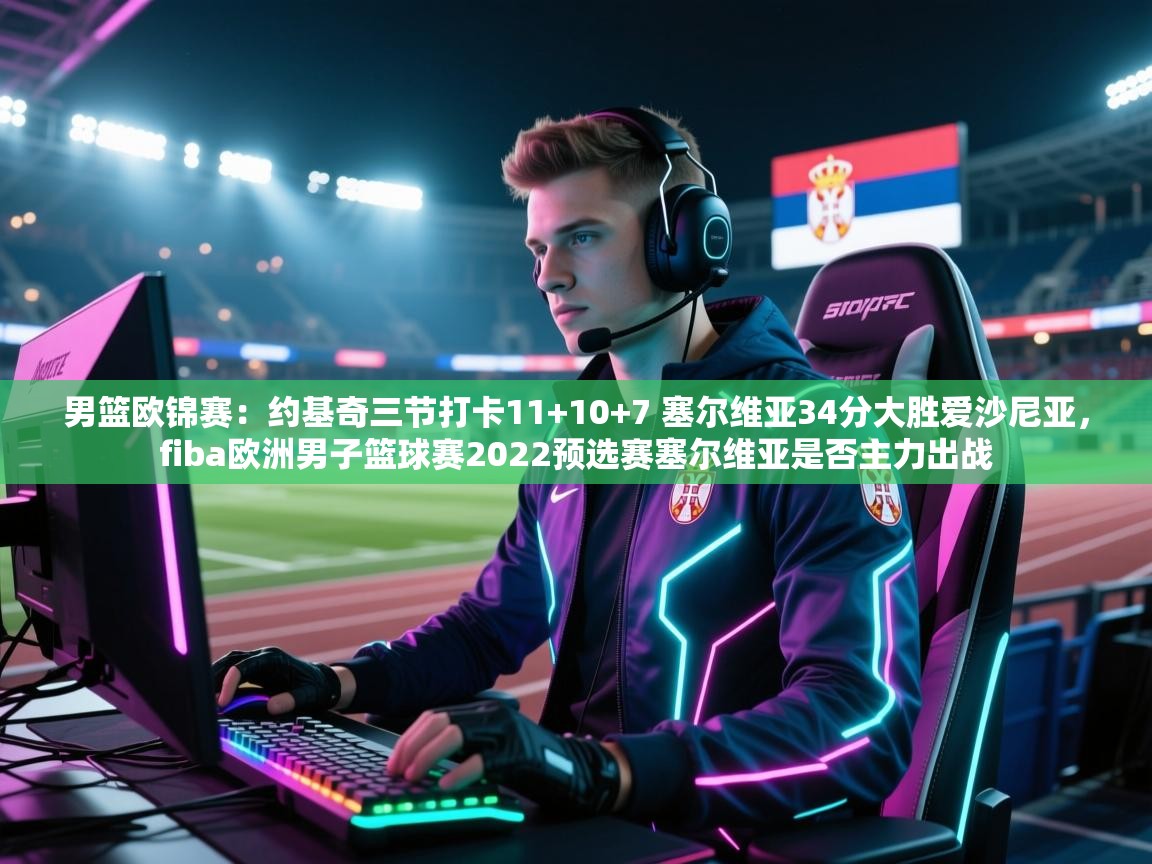 开云体育app-男篮欧锦赛：约基奇三节打卡11+10+7 塞尔维亚34分大胜爱沙尼亚，fiba欧洲男子篮球赛2022预选赛塞尔维亚是否主力出战  第2张