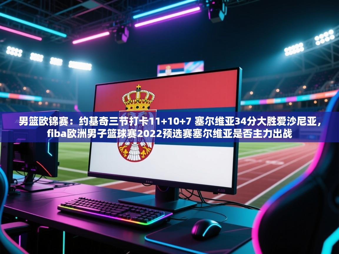 开云体育app-男篮欧锦赛：约基奇三节打卡11+10+7 塞尔维亚34分大胜爱沙尼亚，fiba欧洲男子篮球赛2022预选赛塞尔维亚是否主力出战  第4张