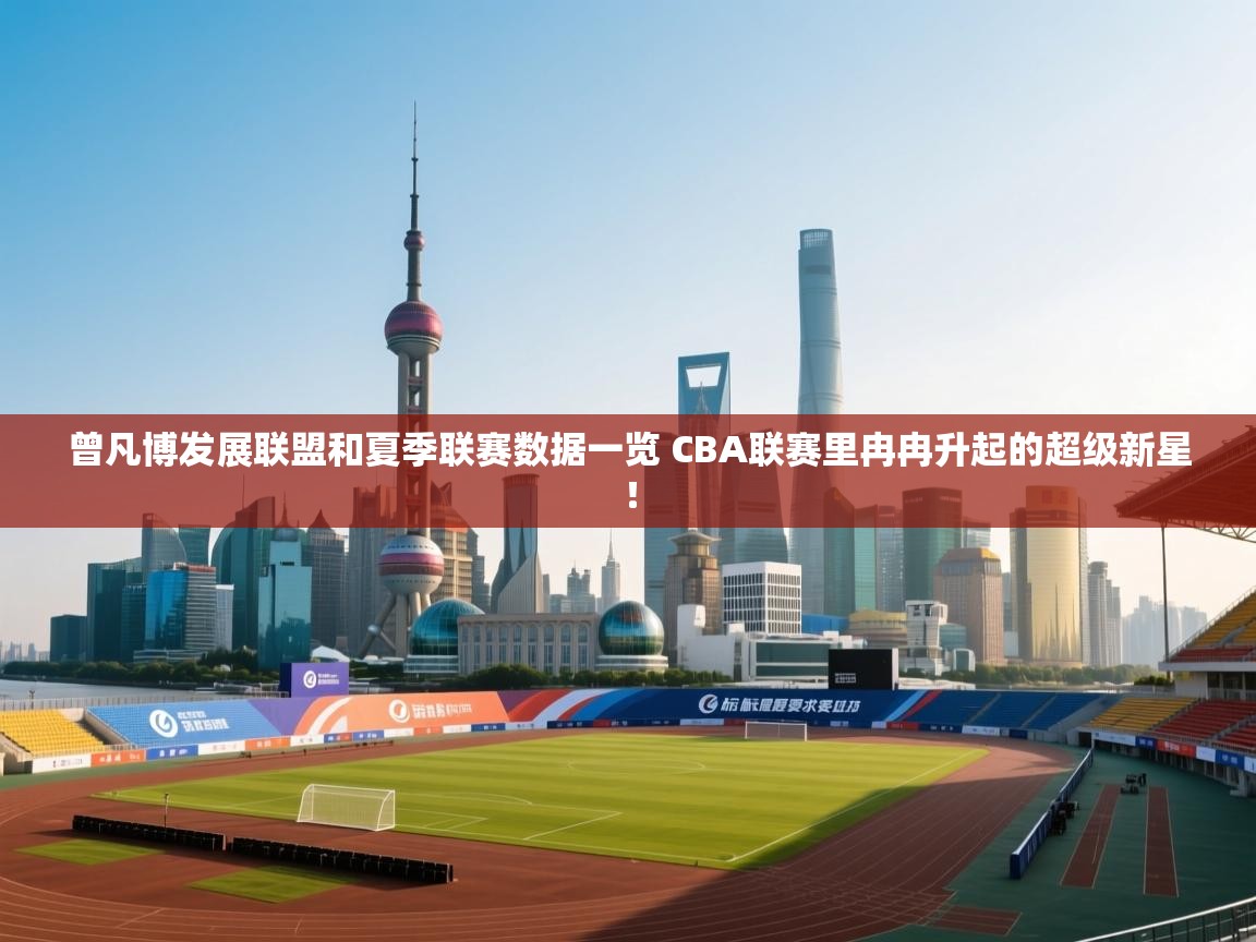 云开体育官方app下载-曾凡博发展联盟和夏季联赛数据一览 CBA联赛里冉冉升起的超级新星! 第1张