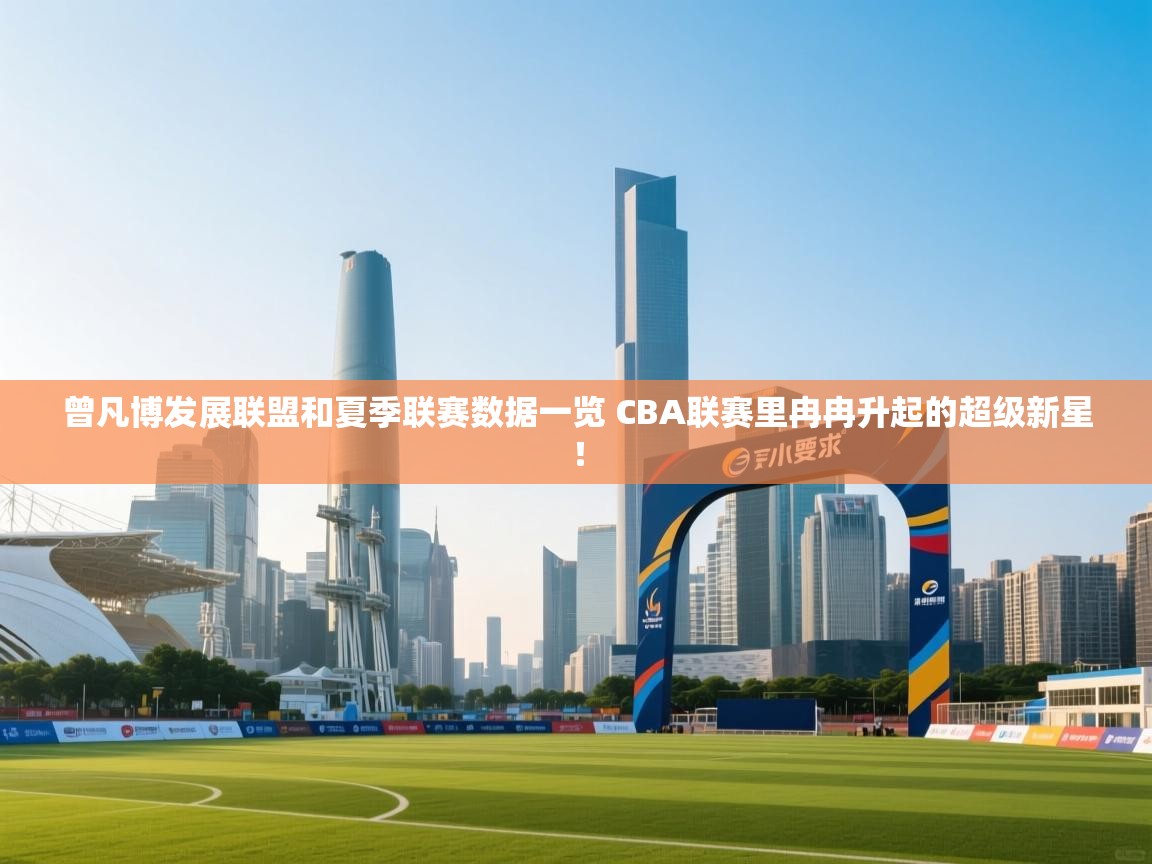 云开体育官方app下载-曾凡博发展联盟和夏季联赛数据一览 CBA联赛里冉冉升起的超级新星! 第2张