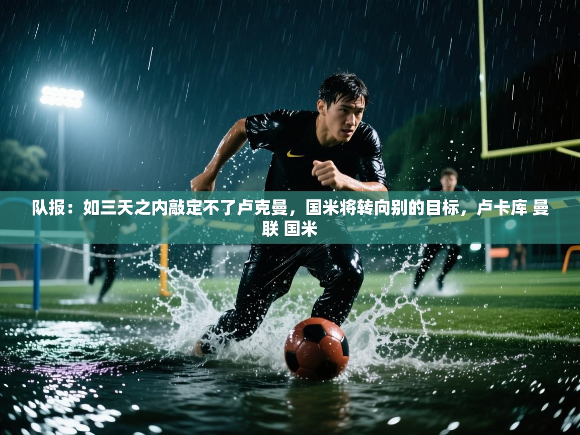 开云体育无法登录解决方案-队报:如三天之内敲定不了卢克曼,国米将转向别的目标,卢卡库 曼联 国米 第1张