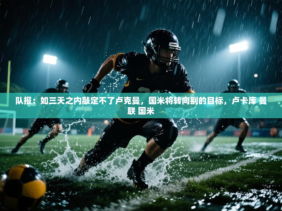 开云体育无法登录解决方案-队报:如三天之内敲定不了卢克曼,国米将转向别的目标,卢卡库 曼联 国米 第4张