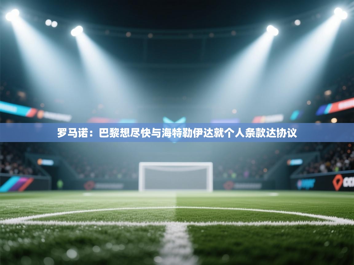 开云体育注册-罗马诺:巴黎想尽快与海特勒伊达就个人条款达协议 第1张