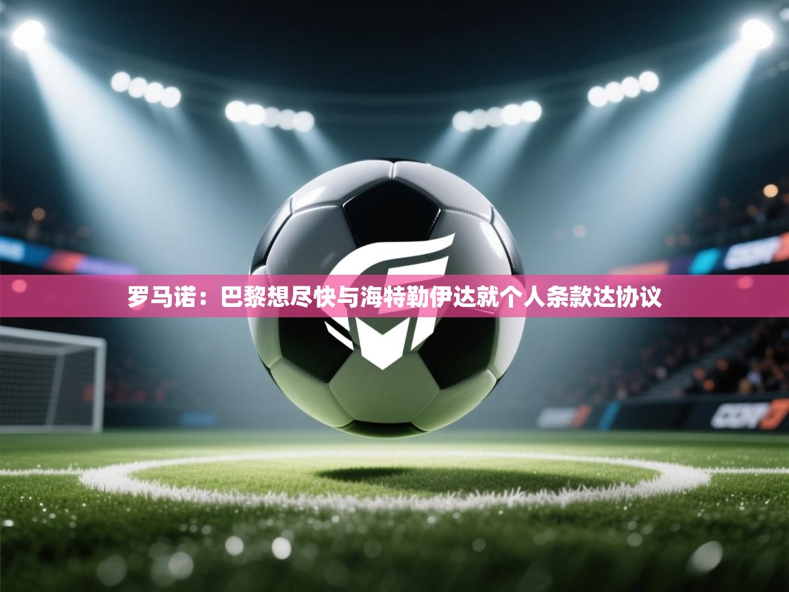 开云体育注册-罗马诺:巴黎想尽快与海特勒伊达就个人条款达协议 第2张