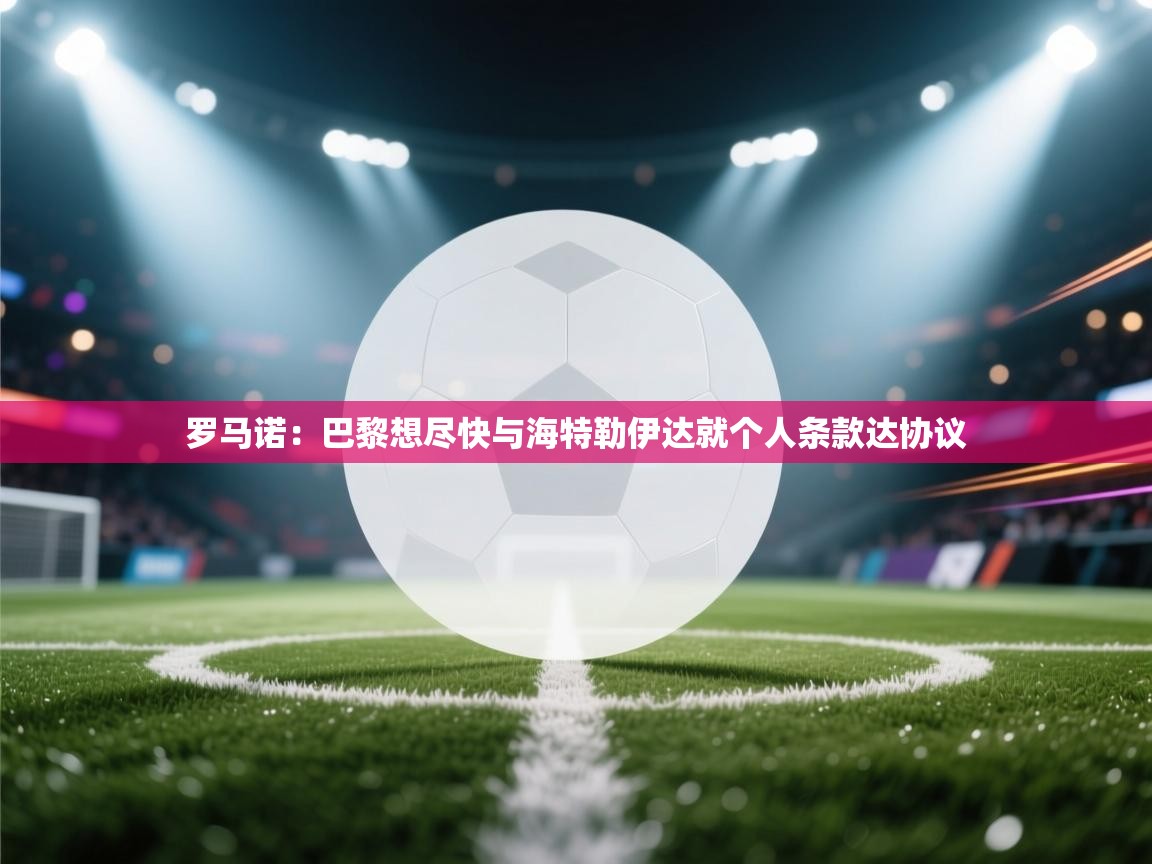 开云体育注册-罗马诺:巴黎想尽快与海特勒伊达就个人条款达协议 第3张