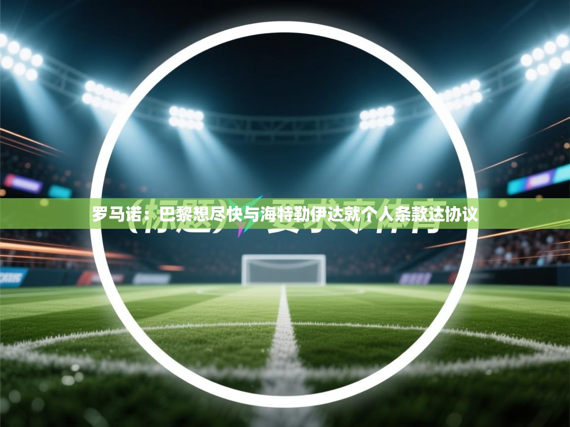 开云体育注册-罗马诺:巴黎想尽快与海特勒伊达就个人条款达协议 第4张