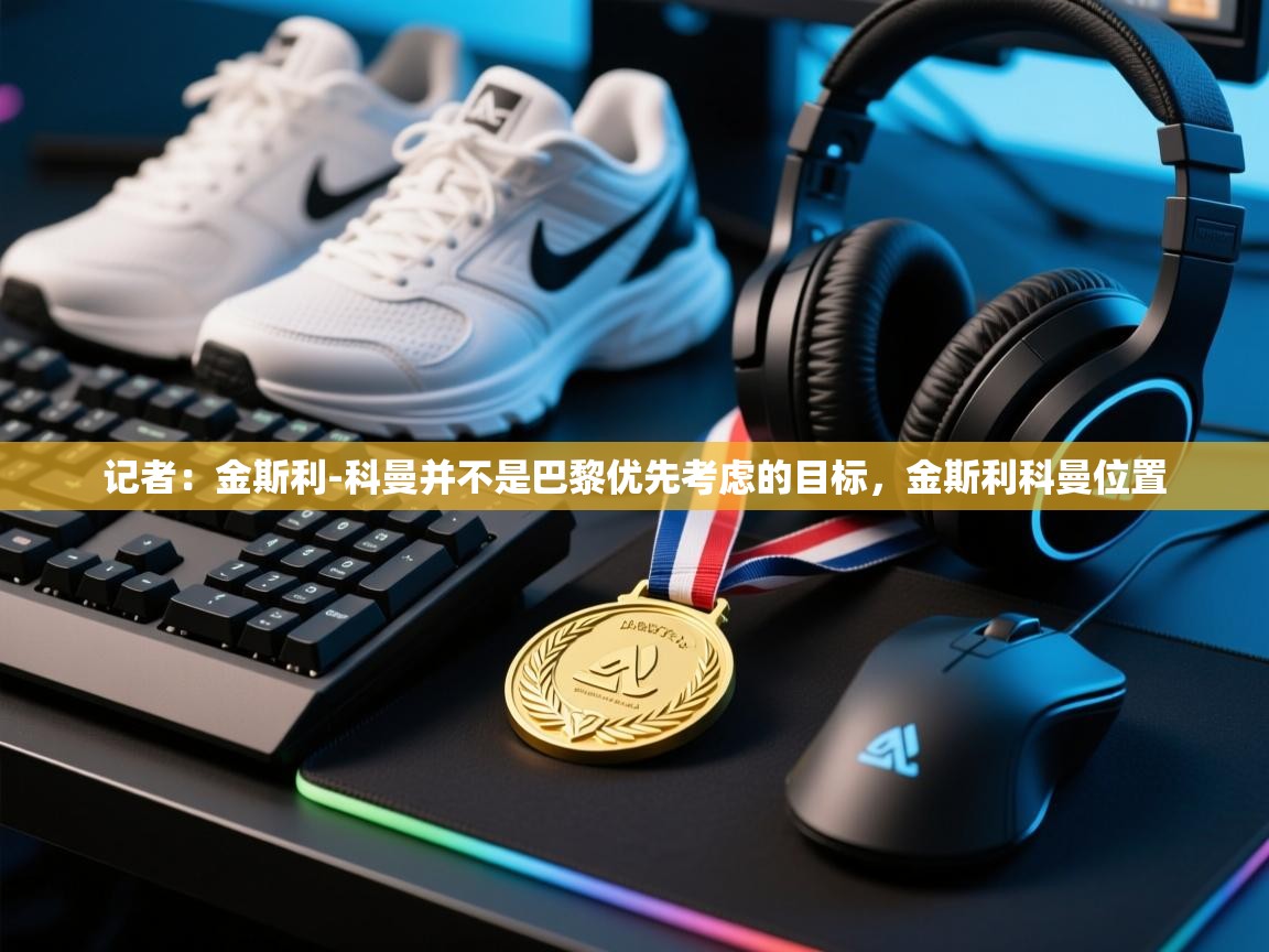 开云·体育kaiyun官方网站_kaiyun sports-记者:金斯利-科曼并不是巴黎优先考虑的目标,金斯利科曼位置 第1张