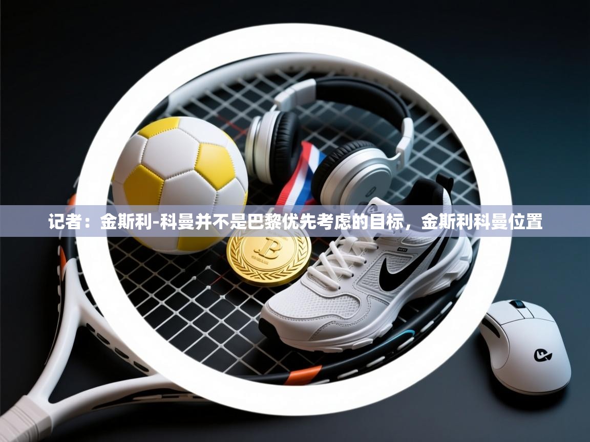 开云·体育kaiyun官方网站_kaiyun sports-记者:金斯利-科曼并不是巴黎优先考虑的目标,金斯利科曼位置 第2张