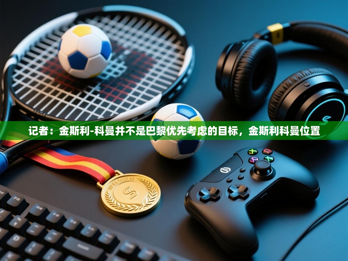 开云·体育kaiyun官方网站_kaiyun sports-记者:金斯利-科曼并不是巴黎优先考虑的目标,金斯利科曼位置 第3张