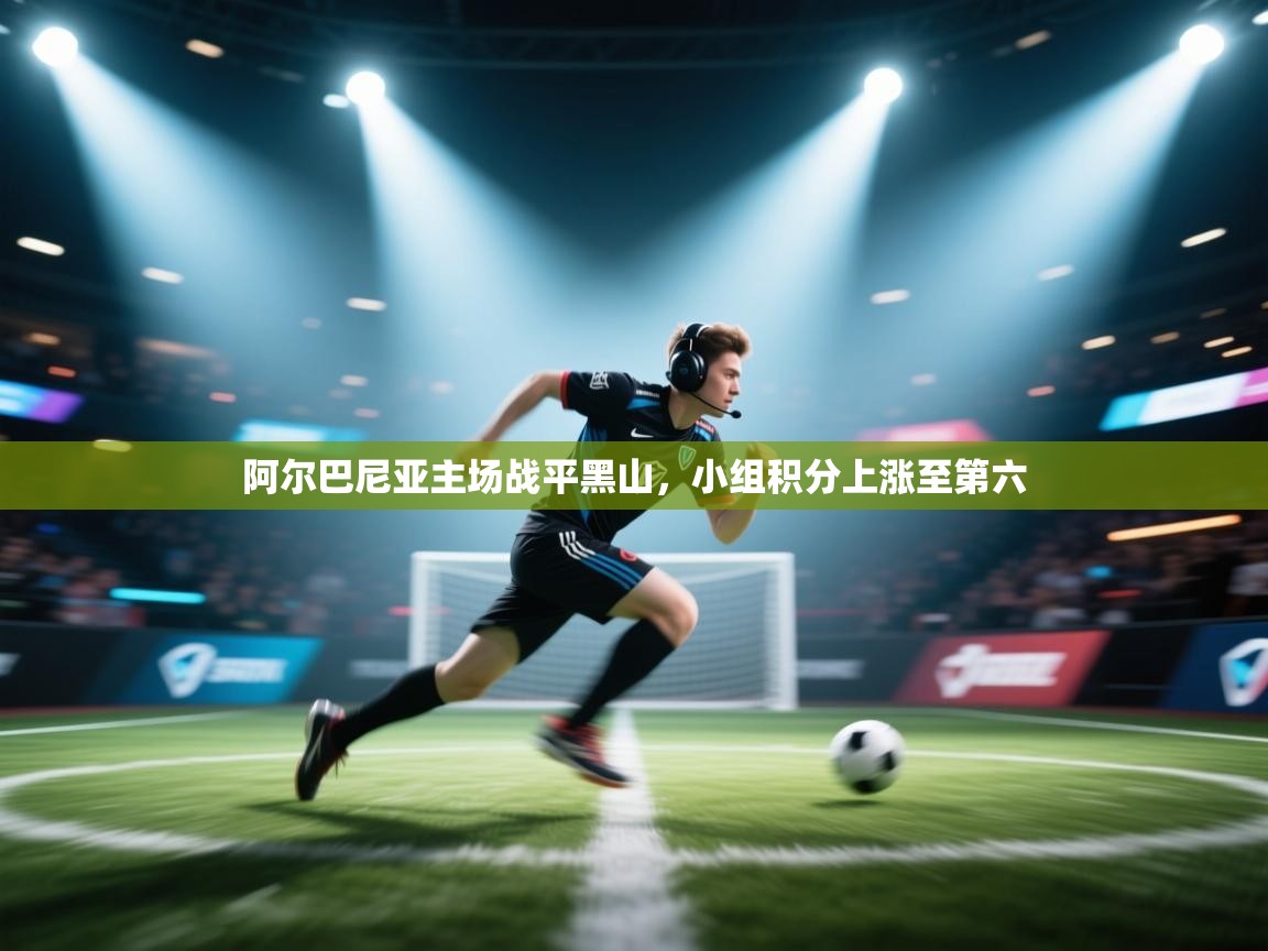 开云·体育app中国官方网站-阿尔巴尼亚主场战平黑山，小组积分上涨至第六  第1张