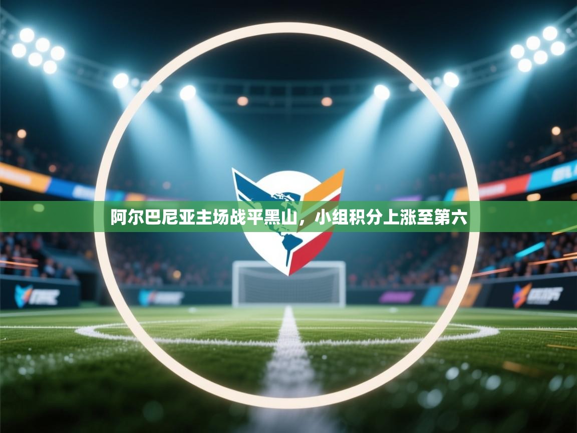 开云·体育app中国官方网站-阿尔巴尼亚主场战平黑山，小组积分上涨至第六  第3张