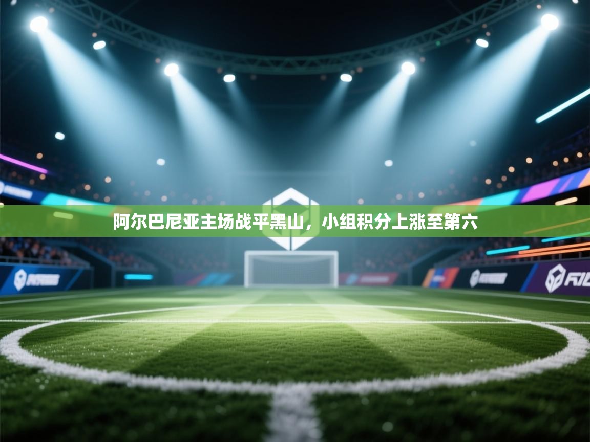 开云·体育app中国官方网站-阿尔巴尼亚主场战平黑山，小组积分上涨至第六  第2张