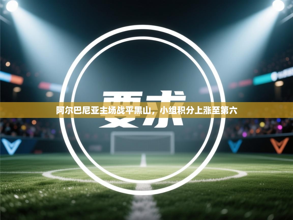 开云·体育app中国官方网站-阿尔巴尼亚主场战平黑山，小组积分上涨至第六  第4张